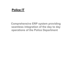 Police IT
Comprehensive ERP system providing
seamless integration of the day to day
operations of the Police Department
 