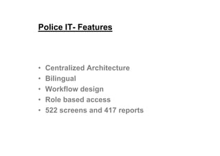 Police IT- Features
• Centralized Architecture
• Bilingual• Bilingual
• Workflow design
• Role based access
• 522 screens and 417 reports
 