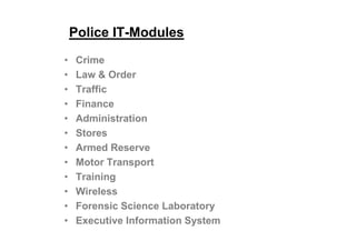 Police IT-Modules
• Crime
• Law & Order
• Traffic
• Finance
• Administration
• Stores
• Armed Reserve
• Motor Transport
• Training
• Wireless
• Forensic Science Laboratory
• Executive Information System
 