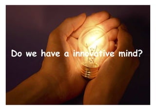 Do we have a innovative mind?Do we have a innovative mind?
 