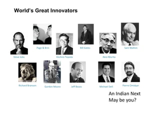 World’s Great Innovators
Steve Jobs
Page & Brin
Kiichiro Toyoda
Bill Gates
Akio Morita
Sam Walton
Steve Jobs Kiichiro Toyoda Akio Morita
Richard Branson Gordon Moore Jeff Bezos Michael Dell Pierre Omidyar
An Indian Next
May be you?
 