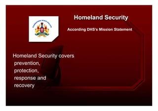 Homeland Security
According DHS’s Mission Statement
Homeland Security coversHomeland Security covers
prevention,
protection,
response and
recovery
 