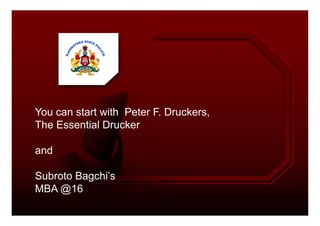 You can start with Peter F. Druckers,You can start with Peter F. Druckers,
The Essential Drucker
and
Subroto Bagchi’s
MBA @16
 