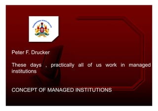 Peter F. Drucker
These days , practically all of us work in managed
institutions
CONCEPT OF MANAGED INSTITUTIONS
 