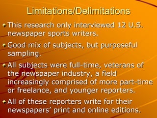Limitations/Delimitations
This research only interviewed 12 U.S.
newspaper sports writers.
Good mix of subjects, but purpo...