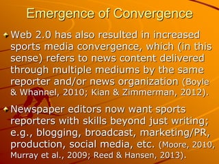 Emergence of Convergence
Web 2.0 has also resulted in increased
sports media convergence, which (in this
sense) refers to ...