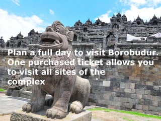 Plan a full day to visit Borobudur.
One purchased ticket allows you
to visit all sites of the
complex
 