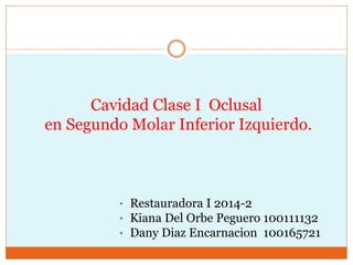 Cavidad Clase I Oclusal 
en Segundo Molar Inferior Izquierdo. 
• Restauradora I 2014-2 
• Kiana Del Orbe Peguero 100111132 
• Dany Diaz Encarnacion 100165721 
 