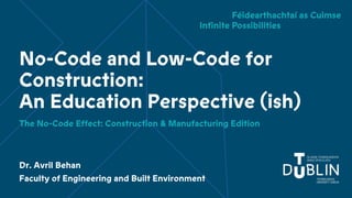 No-Code and Low-Code for
Construction:
An Education Perspective (ish)
The No-Code Effect: Construction & Manufacturing Edition
Dr. Avril Behan
Faculty of Engineering and Built Environment
 