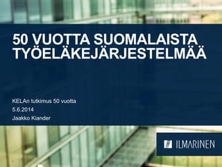 50 VUOTTA SUOMALAISTA
TYÖELÄKEJÄRJESTELMÄÄ
KELAn tutkimus 50 vuotta
5.6.2014
Jaakko Kiander
1
 