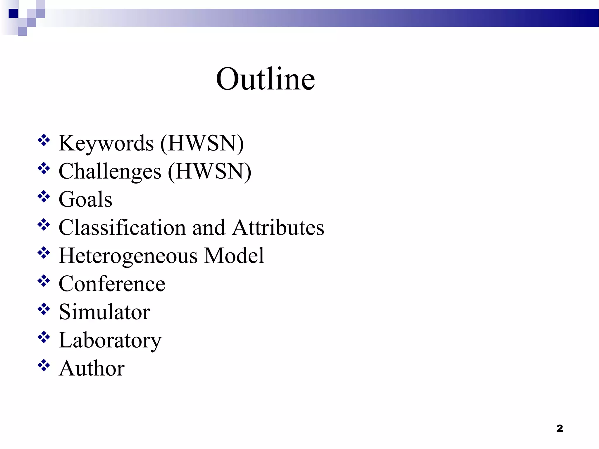 2
Outline
 Keywords (HWSN)
 Challenges (HWSN)
 Goals
 Classification and Attributes
 Heterogeneous Model
 Conference
 Simulator
 Laboratory
 Author
 