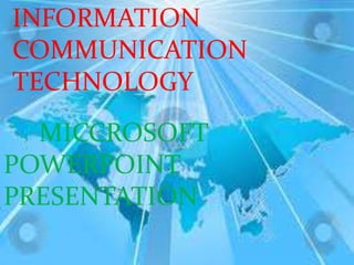 INFORMATION
COMMUNICATION
TECHNOLOGY
  MICCROSOFT
POWERPOINT
PRESENTATION
 