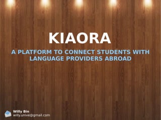 KIAORA
A PLATFORM TO CONNECT STUDENTS WITH
LANGUAGE PROVIDERS ABROAD
Willy Bin
willy.unive@gmail.com
 