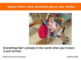 Adults often have anxieties about new media… Everything that’s already in the world when you’re born is just normal; 