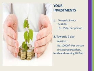 YOUR
INVESTMENTS
1. Towards 3 Hour
session:
Rs. 550/- per person

2. Towards 2 day
session :
Rs. 10000/- Per person
(including breakfast,
lunch and evening Hi-Tea)

 