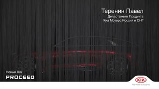 Новый Kia
Новый Kia
Теренин Павел
Департамент Продукта
Киа Моторс Россия и СНГ
 