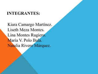 INTEGRANTES:
Kiara Camargo Martínez.
Liseth Meza Montes.
Lina Montes Rugiero.
María V. Polo Bula.
Natalia Rivero Márquez.
 