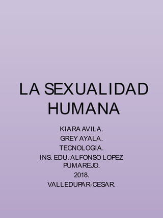 LA SEXUALIDAD
HUMANA
KIARA AVILA.
GREY AYALA.
TECNOLOGIA.
INS. EDU. ALFONSO LOPEZ
PUMAREJO.
2018.
VALLEDUPAR-CESAR.
 