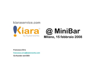 kiaraservice.com


                                 @ MiniBar
                                Milano, 15 febbraio 2008


Francesco Orrù
francesco.orru@kyberworks.com
Co-founder and CEO