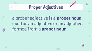 - a proper adjective is a proper noun
used as an adjective or an adjective
formed from a proper noun.
Proper Adjectives
 