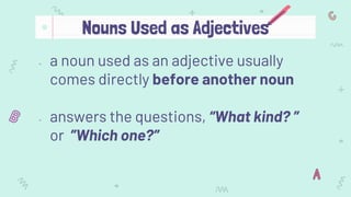 - a noun used as an adjective usually
comes directly before another noun
- answers the questions, “What kind? ”
or ”Which one?”
Nouns Used as Adjectives
 