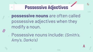 - possessive nouns are often called
possessive adjectives when they
modify a noun.
- Possessive nouns include: (Smith’s,
Amy’s, Darko’s)
Possessive Adjectives
 
