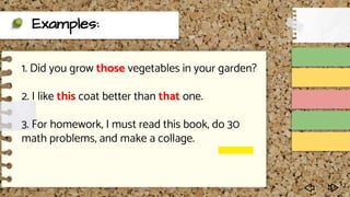 Examples:
1. Did you grow those vegetables in your garden?
2. I like this coat better than that one.
3. For homework, I must read this book, do 30
math problems, and make a collage.
 