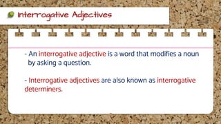 Interrogative Adjectives
- An interrogative adjective is a word that modifies a noun
by asking a question.
- Interrogative adjectives are also known as interrogative
determiners.
 