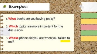 Examples:
1. What books are you buying today?
2. Which topics are more important for the
discussion?
3. Whose phone did you use when you talked to
me?
 