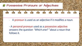 Possessive Pronouns or Adjectives
- A pronoun is used as an adjective if it modifies a noun.
- A personal pronoun used as a possessive adjective
answers the question “Which one? ” about a noun that
follows it.
 