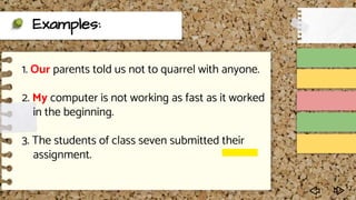 Examples:
1. Our parents told us not to quarrel with anyone.
2. My computer is not working as fast as it worked
in the beginning.
3. The students of class seven submitted their
assignment.
 