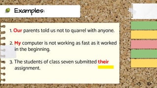 Examples:
1. Our parents told us not to quarrel with anyone.
2. My computer is not working as fast as it worked
in the beginning.
3. The students of class seven submitted their
assignment.
 