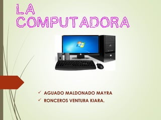 La
computadora
 AGUADO MALDONADO MAYRA
 RONCEROS VENTURA KIARA.
 