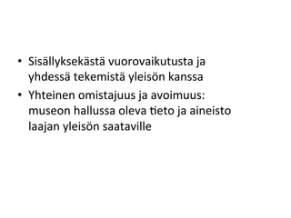 •  Sisällyksekästä	
  vuorovaikutusta	
  ja	
  	
  
yhdessä	
  tekemistä	
  yleisön	
  kanssa	
  
•  Yhteinen	
  omistajuus	
  ja	
  avoimuus:	
  	
  
museon	
  hallussa	
  oleva	
  Geto	
  ja	
  aineisto	
  	
  
laajan	
  yleisön	
  saataville	
  
	
  
 