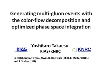 Yoshitaro Takaesu
KIAS/KNRC
Generating multi-gluon events with
the color-flow decomposition and
optimized phase space integration
In collaborationwith J. Alwal, K. Hagiwara (KEK), F. Maltoni (UCL)
and T. Stelzer (UIU)
 