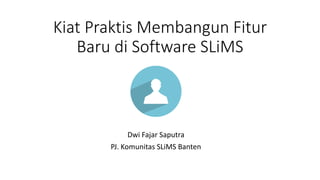 Kiat Praktis Membangun Fitur
Baru di Software SLiMS
Dwi Fajar Saputra
PJ. Komunitas SLiMS Banten
 