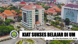 KIAT SUKSES BELAJAR DI UM
Dr. Citra Kurniawan, S.T., M.M.
 