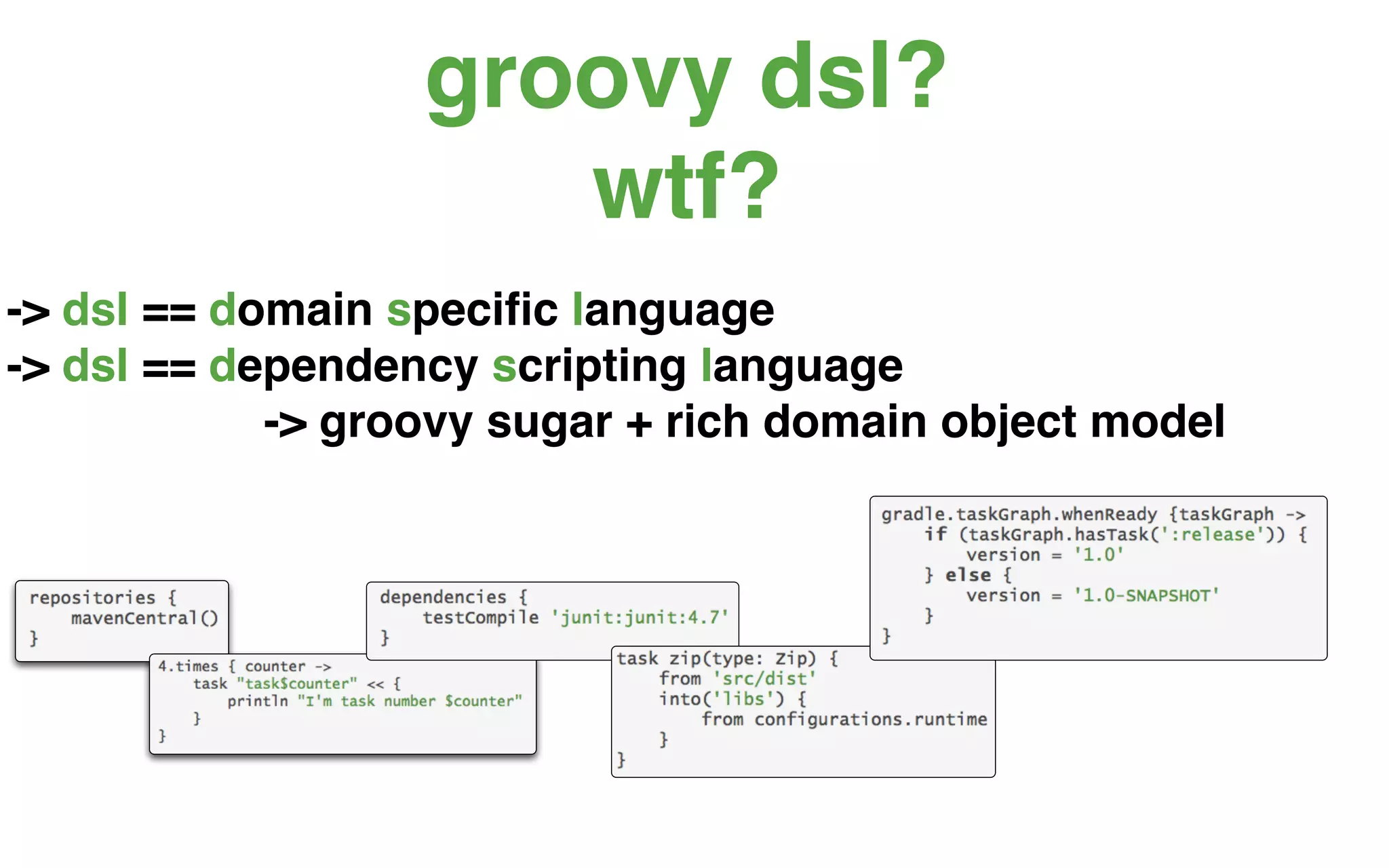 groovy dsl?
                     wtf?
-> dsl == domain speciﬁc language
-> dsl == dependency scripting language
            -> groovy sugar + rich domain object model
 