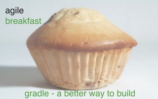agile
breakfast




    gradle - a better way to build
 