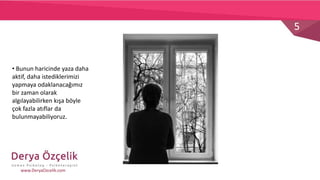 5
www.DeryaOzcelik.com
• Bunun haricinde yaza daha
aktif, daha istediklerimizi
yapmaya odaklanacağımız
bir zaman olarak
algılayabilirken kışa böyle
çok fazla atıflar da
bulunmayabiliyoruz.
 