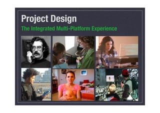 Project Design
The Integrated Multi-Platform Experience
 
