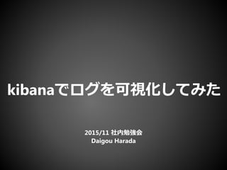 kibanaでログを可視化してみた
2015/11 社内勉強会
Daigou Harada
 