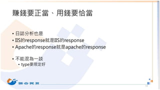 賺錢要正當、用錢要恰當
• 日誌分析也是
• IIS的response就是IIS的response
• Apache的response就是apache的response
• 不能混為一談
• type要限定好
13
 