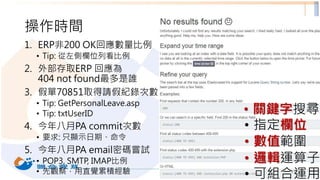 • 關鍵字搜尋
• 邏輯運算子
• 指定欄位
• 數值範圍
• 可組合運用
操作時間
1. ERP非200 OK回應數量比例
• Tip: 從左側欄位列看比例
2. 外部存取ERP 回應為
404 not found最多是誰
3. 假單70851取得請假紀錄次數
• Tip: GetPersonalLeave.asp
• Tip: txtUserID
4. 今年八月PA commit次數
• 要求: 只顯示日期、命令
5. 今年八月PA email密碼嘗試
• POP3, SMTP, IMAP比例
• 先觀察，用直覺累積經驗 19
 