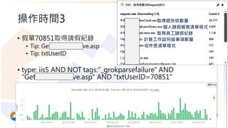操作時間3
• 假單70851取得請假紀錄
• Tip: GetPersonalLeave.asp
• Tip: txtUserID
• type: iis5 AND NOT tags:"_grokparsefailure" AND
"GetPersonalLeave.asp" AND "txtUserID=70851"
22
收件匣清單程式
取得趕快核數量
個人請假報表清單程式
取得員工請假紀錄
計算工作誌列追事項數量
 