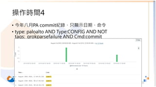 操作時間4
• 今年八月PA commit紀錄、只顯示日期、命令
• type: paloalto AND Type:CONFIG AND NOT
tags:_grokparsefailure AND Cmd:commit
23
 
