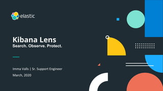 Kibana Lens
Search. Observe. Protect.
Imma Valls | Sr. Support Engineer
March, 2020
 