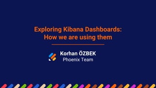 Korhan ÖZBEK
Phoenix Team
Exploring Kibana Dashboards:
How we are using them
 