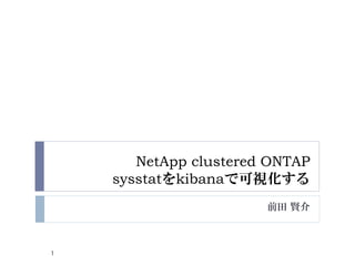 NetApp clustered ONTAP
sysstatをkibanaで可視化する
前田 賢介
1
 