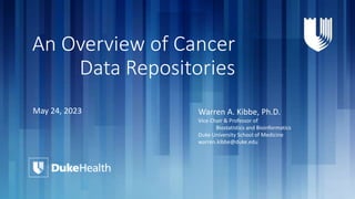 An Overview of Cancer
Data Repositories
May 24, 2023 Warren A. Kibbe, Ph.D.
Vice Chair & Professor of
Biostatistics and Bioinformatics
Duke University School of Medicine
warren.kibbe@duke.edu
 